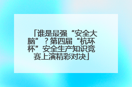 谁是最强“安全大脑”？第四届“杭环杯”安全生产知识竞赛上演精彩对决