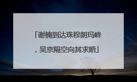 谢楠到达珠穆朗玛峰，吴京隔空向其求婚