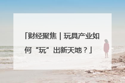 财经聚焦｜玩具产业如何“玩”出新天地？