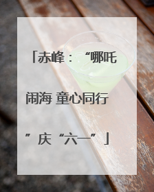 赤峰：“哪吒闹海 童心同行”庆“六一”