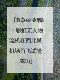 超短距起降！彩虹无人物流机在西北某机场首飞试验成功