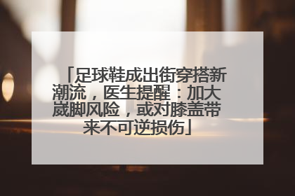 足球鞋成出街穿搭新潮流，医生提醒：加大崴脚风险，或对膝盖带来不可逆损伤
