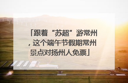 跟着“苏超”游常州，这个端午节假期常州景点对扬州人免票