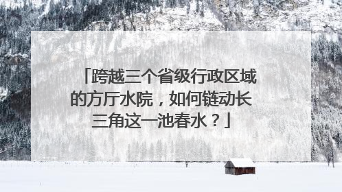 跨越三个省级行政区域的方厅水院，如何链动长三角这一池春水？