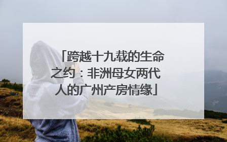 跨越十九载的生命之约：非洲母女两代人的广州产房情缘