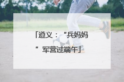 遵义：“兵妈妈”军营过端午