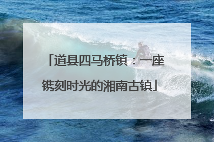 道县四马桥镇：一座镌刻时光的湘南古镇
