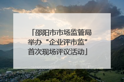 邵阳市市场监管局举办“企业评市监”首次现场评议活动