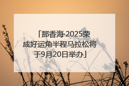 那香海·2025荣成好运角半程马拉松将于9月20日举办