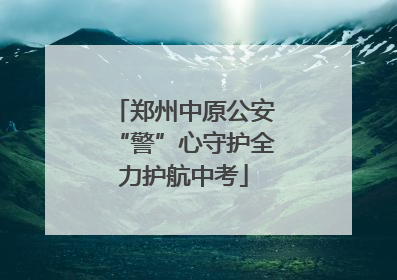 郑州中原公安“警”心守护全力护航中考