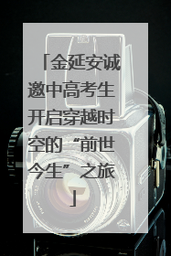 金延安诚邀中高考生开启穿越时空的“前世今生”之旅