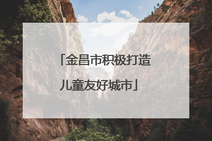 金昌市积极打造儿童友好城市