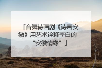 音舞诗画剧《诗画安徽》用艺术诠释李白的 “安徽情缘”