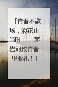 青春不散场，浪花正当时——茅岩河致青春毕业礼！