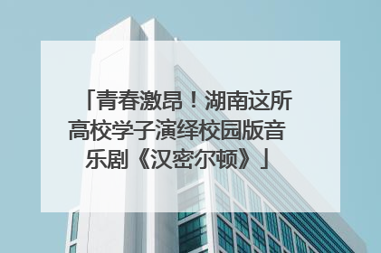 青春激昂！湖南这所高校学子演绎校园版音乐剧《汉密尔顿》
