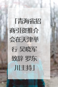 青海省招商引资推介会在天津举行 吴晓军致辞 罗东川主持