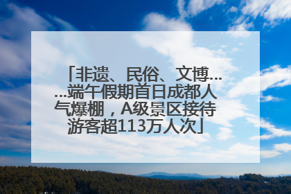 非遗、民俗、文博……端午假期首日成都人气爆棚，A级景区接待游客超113万人次
