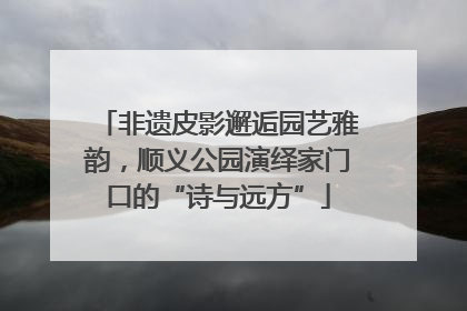 非遗皮影邂逅园艺雅韵，顺义公园演绎家门口的“诗与远方”