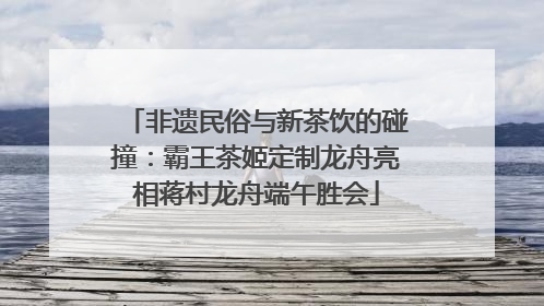 非遗民俗与新茶饮的碰撞：霸王茶姬定制龙舟亮相蒋村龙舟端午胜会