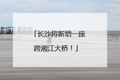 长沙将新增一座跨湘江大桥！