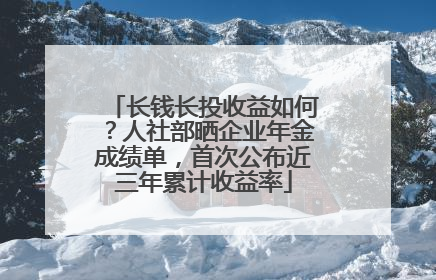 长钱长投收益如何？人社部晒企业年金成绩单，首次公布近三年累计收益率