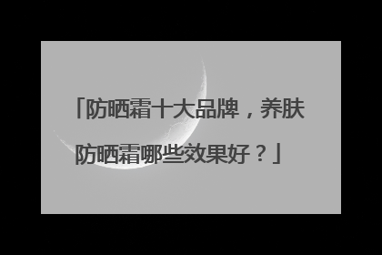 防晒霜十大品牌，养肤防晒霜哪些效果好？