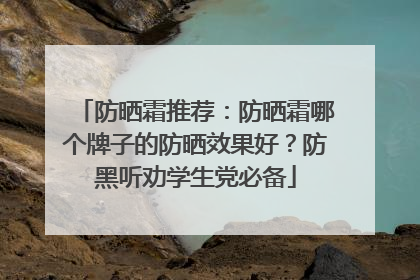 防晒霜推荐：防晒霜哪个牌子的防晒效果好？防黑听劝学生党必备
