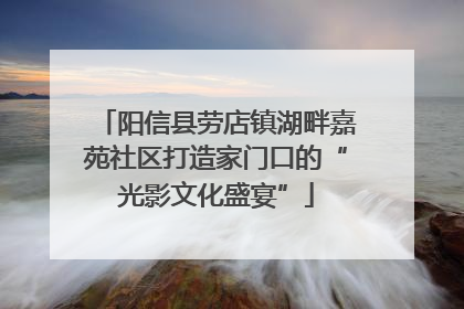 阳信县劳店镇湖畔嘉苑社区打造家门口的“光影文化盛宴”