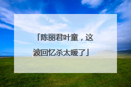 陈丽君叶童，这波回忆杀太暖了