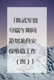 陈武军督导端午期间游划龙舟安保维稳工作（图）