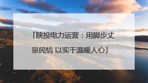陕投电力运营：用脚步丈量民情 以实干温暖人心