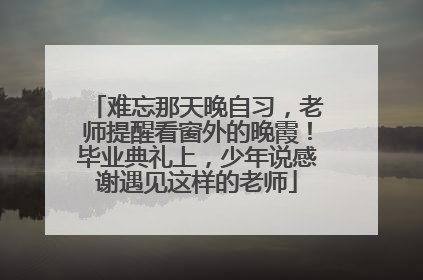 难忘那天晚自习，老师提醒看窗外的晚霞！毕业典礼上，少年说感谢遇见这样的老师