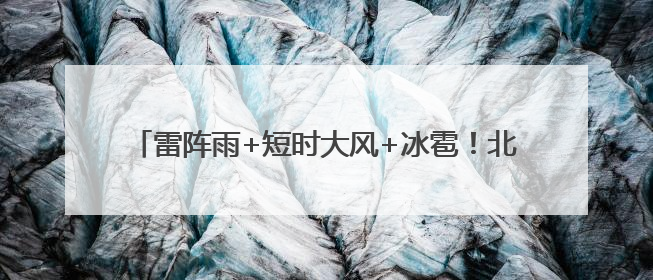 雷阵雨+短时大风+冰雹！北京多区发布预警，预计时间
