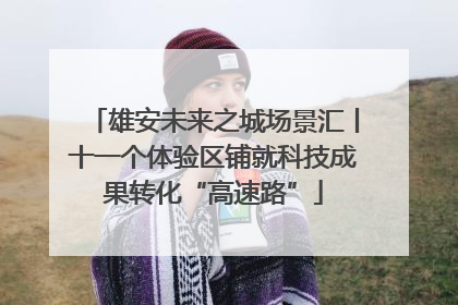 雄安未来之城场景汇丨十一个体验区铺就科技成果转化“高速路”