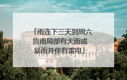 雨连下三天到周六 鲁南局部有大雨或暴雨并伴有雷电