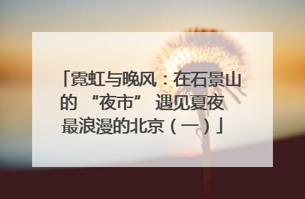 霓虹与晚风：在石景山的 “夜市” 遇见夏夜最浪漫的北京（一）