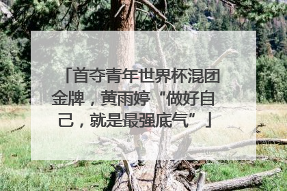 首夺青年世界杯混团金牌，黄雨婷“做好自己，就是最强底气”