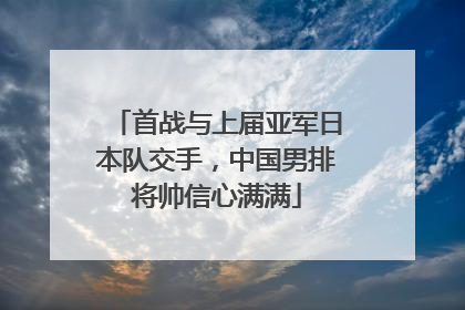 首战与上届亚军日本队交手，中国男排将帅信心满满