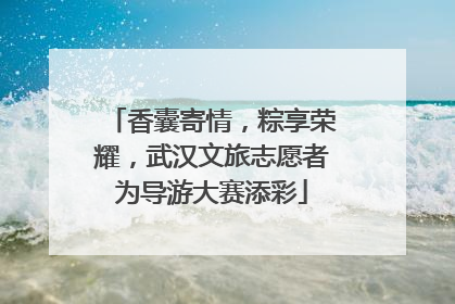 香囊寄情，粽享荣耀，武汉文旅志愿者为导游大赛添彩