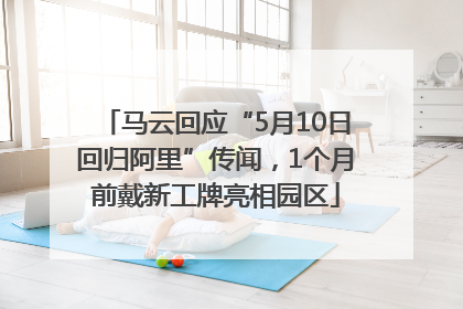 马云回应“5月10日回归阿里”传闻，1个月前戴新工牌亮相园区