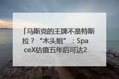 马斯克的王牌不是特斯拉？“木头姐”：SpaceX估值五年后可达2.5万亿美元！