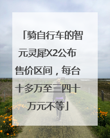 骑自行车的智元灵犀X2公布售价区间，每台十多万至三四十万元不等