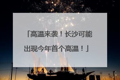 高温来袭！长沙可能出现今年首个高温！