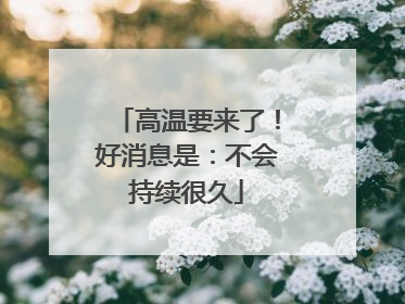 高温要来了！好消息是：不会持续很久