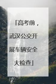 高考前，武汉公交开展车辆安全大检查