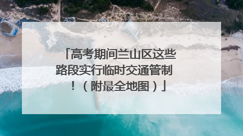 高考期间兰山区这些路段实行临时交通管制！（附最全地图）