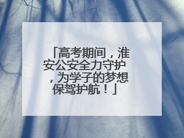 高考期间，淮安公安全力守护，为学子的梦想保驾护航！