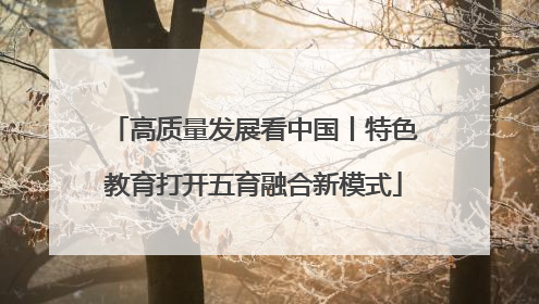 高质量发展看中国丨特色教育打开五育融合新模式