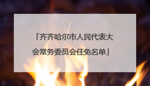 齐齐哈尔市人民代表大会常务委员会任免名单