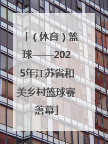 （体育）篮球——2025年江苏省和美乡村篮球赛落幕
